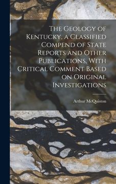 portada The Geology of Kentucky, a Classified Compend of State Reports and Other Publications, With Critical Comment Based on Original Investigations (en Inglés)