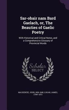 portada Sar-obair nam Bard Gaelach, or, The Beauties of Gaelic Poetry: With Historical and Critical Notes, and a Comprehensive Glossary of Provincial Words (en Inglés)