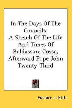 portada in the days of the councils: a sketch of the life and times of baldassare cossa, afterward pope john twenty-third (en Inglés)