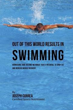 portada Out of This World Results in Swimming: Harnessing your Resting Metabolic Rate's Potential to Drop Fat and Increase Muscle Recovery (en Inglés)