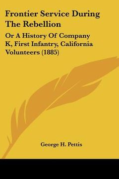 portada frontier service during the rebellion: or a history of company k, first infantry, california volunteers (1885) (en Inglés)