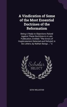 portada A Vindication of Some of the Most Essential Doctrines of the Reformation: Being A Reply to Objections Raised Against These Doctrines in A Late Publica