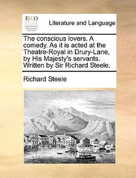 portada the conscious lovers. a comedy. as it is acted at the theatre-royal in drury-lane, by his majesty's servants. written by sir richard steele. (en Inglés)