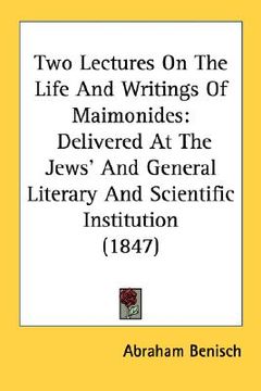 portada two lectures on the life and writings of maimonides: delivered at the jews' and general literary and scientific institution (1847) (en Inglés)