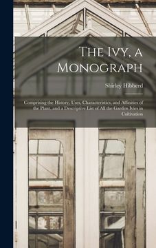 portada The Ivy, a Monograph: Comprising the History, Uses, Characteristics, and Affinities of the Plant, and a Descriptive List of All the Garden I (en Inglés)