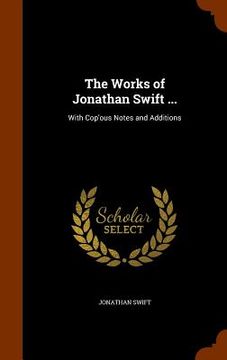 portada The Works of Jonathan Swift ...: With Cop'ous Notes and Additions (en Inglés)