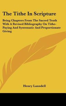 portada the tithe in scripture: being chapters from the sacred tenth with a revised bibliography on tithe-paying and systematic and proportionate givi (in English)