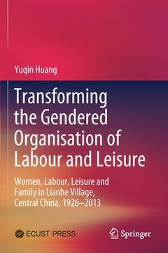 portada Transforming the Gendered Organisation of Labour and Leisure: Women, Labour, Leisure and Family in Lianhe Village, Central China, 1926-2013 (en Inglés)