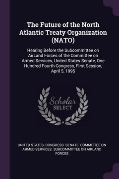 portada The Future of the North Atlantic Treaty Organization (NATO): Hearing Before the Subcommittee on AirLand Forces of the Committee on Armed Services, Uni (en Inglés)