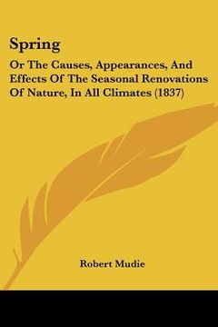 portada spring: or the causes, appearances, and effects of the seasonal renovations of nature, in all climates (1837) (en Inglés)