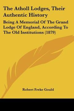 portada the atholl lodges, their authentic history: being a memorial of the grand lodge of england, according to the old institutions (1879) (en Inglés)