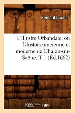 portada L'Illustre Orbandale, Ou l'Histoire Ancienne Et Moderne de Chalon-Sur-Saône. T 1 (Éd.1662) (en Francés)