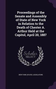portada Proceedings of the Senate and Assembly of State of New York in Relation to the Death of Chester A. Arthur Held at the Capitol, April 20, 1887 (en Inglés)