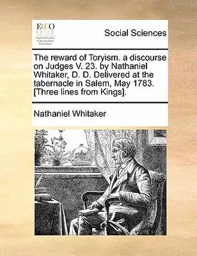 portada The Reward of Toryism. A Discourse on Judges v. 23. By Nathaniel Whitaker, d. D. Delivered at the Tabernacle in Salem, may 1783. [Three Lines From Kings]. (en Inglés)