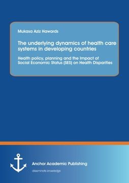 portada The Underlying Dynamics of Health Care Systems in Developing Countries: Health Policy, Planning and the Impact of Social Economic Status (Ses) on Heal