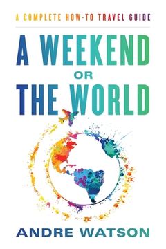 portada A Weekend or the World: A Complete How-To Travel Guide (en Inglés)