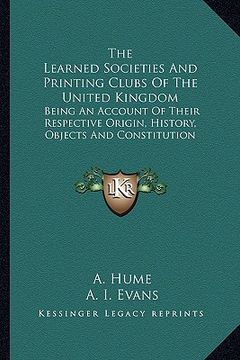 portada the learned societies and printing clubs of the united kingdom: being an account of their respective origin, history, objects and constitution (in English)