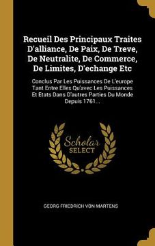 portada Recueil Des Principaux Traites D'alliance, De Paix, De Treve, De Neutralite, De Commerce, De Limites, D'echange Etc: Conclus Par Les Puissances De L'e (in French)