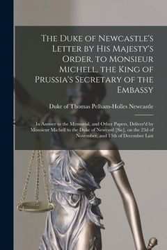 portada The Duke of Newcastle's Letter by His Majesty's Order, to Monsieur Michell, the King of Prussia's Secretary of the Embassy [microform]: in Answer to t (en Inglés)