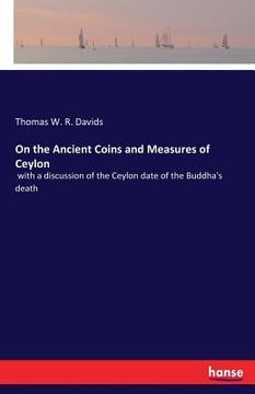 portada On the Ancient Coins and Measures of Ceylon: with a discussion of the Ceylon date of the Buddha's death (en Inglés)
