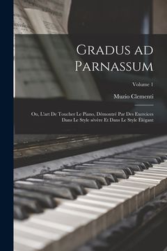 portada Gradus ad Parnassum; ou, L'art de toucher le piano, démontré par des exercices dans le style sévère et dans le style élégant; Volume 1 (in French)