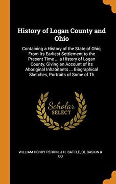 portada History of Logan County and Ohio: Containing a History of the State of Ohio, From its Earliest Settlement to the Present Time. A History of Logan. Sketches, Portraits of Some of th 