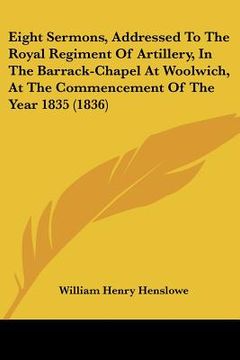 portada eight sermons, addressed to the royal regiment of artillery, in the barrack-chapel at woolwich, at the commencement of the year 1835 (1836) (en Inglés)