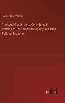 portada The Legal-Tender Acts, Considered in Relation to Their Constitutionality and Their Political Economy (en Inglés)