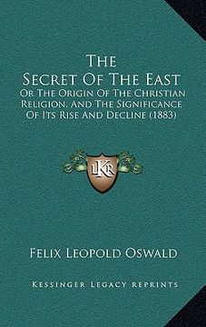 portada the secret of the east: or the origin of the christian religion, and the significance of its rise and decline (1883) (en Inglés)
