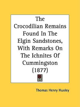 portada the crocodilian remains found in the elgin sandstones, with remarks on the ichnites of cummingston (1877) (in English)