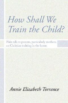 portada how shall we train the child: plain talk to parents, particularly mothers, on christian training in the home (en Inglés)