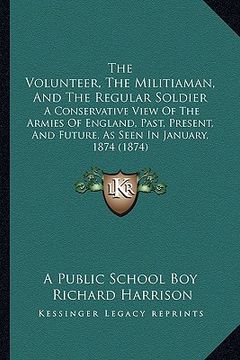 portada the volunteer, the militiaman, and the regular soldier: a conservative view of the armies of england, past, present, and future, as seen in january, 1 (en Inglés)