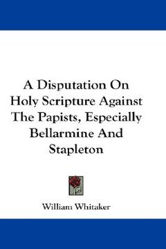 portada a disputation on holy scripture against the papists, especially bellarmine and stapleton (en Inglés)