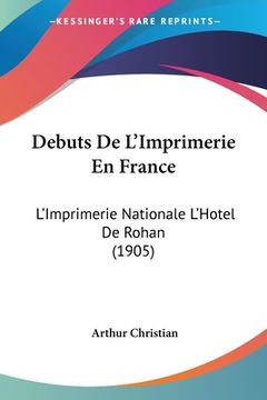 portada Debuts De L'Imprimerie En France: L'Imprimerie Nationale L'Hotel De Rohan (1905) (en Francés)
