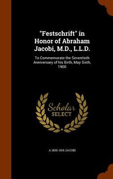 portada "Festschrift" in Honor of Abraham Jacobi, M.D., L.L.D.: To Commemorate the Seventieth Anniversary of his Birth, May Sixth, 1900 (en Inglés)
