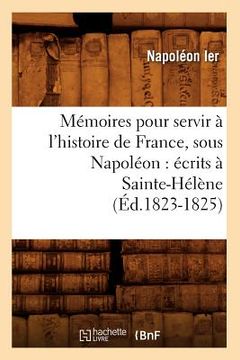 portada Mémoires Pour Servir À l'Histoire de France, Sous Napoléon: Écrits À Sainte-Hélène (Éd.1823-1825) (en Francés)