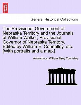 portada the provisional government of nebraska territory and the journals of william walker, provisional governor of nebraska territory. edited by william e. (in English)