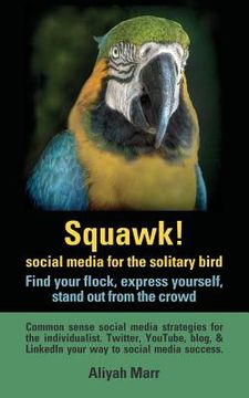 portada Squawk! Social Media for the Solitary Bird: Find Your Flock, Express Yourself, Stand Out from the Crowd: Common Sense Social Media Strategies for the (en Inglés)