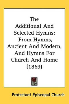 portada the additional and selected hymns: from hymns, ancient and modern, and hymns for church and home (1869) (en Inglés)