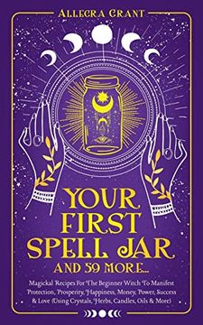 portada Your First Spell jar (And 59 More. ): Magickal Recipes for the Beginner Witch to Manifest Protection, Prosperity, Happiness, Money, Power, Success & Love (Using Crystals, Herbs, Candles, Oils & More) (in English)