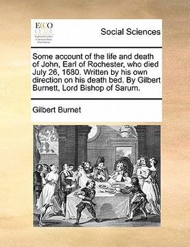 portada some account of the life and death of john, earl of rochester, who died july 26, 1680. written by his own direction on his death bed. by gilbert burne (en Inglés)