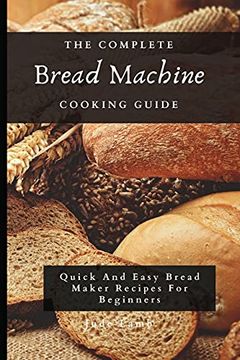 portada The Complete Bread Machine Cooking Guide: Quick and Easy Bread Maker Recipes for Beginners (en Inglés)