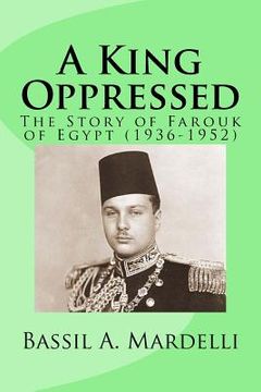 portada A King Oppressed: The Story of Farouk I of Egypt (1936-1952) (en Inglés)