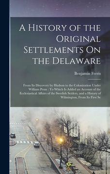 portada A History of the Original Settlements On the Delaware: From Its Discovery by Hudson to the Colonization Under William Penn: To Which Is Added an Accou (in English)