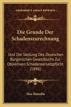 portada Die Grunde Der Schadenszurechnung: Und Die Stellung Des Deutschen Burgerlichen Gesetzbuchs Zur Objektiven Schadensersatzpflicht (1896) (en Alemán)