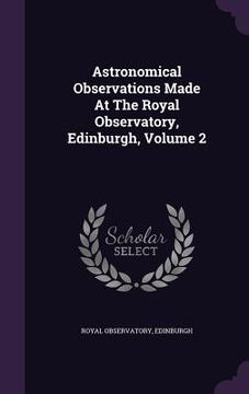 portada Astronomical Observations Made At The Royal Observatory, Edinburgh, Volume 2 (en Inglés)