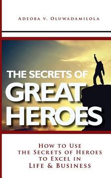 portada The Secrets Of Great Heroes: How To Use The Secrets of Heroes to Excel In Life and Business (en Inglés)