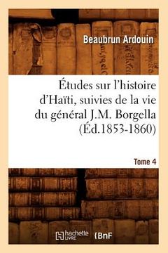 portada Études Sur l'Histoire d'Haïti Suivies de la Vie Du Général J.-M. Borgella. Tome 4 (Éd.1853-1860)