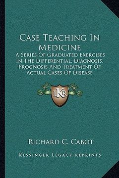 portada case teaching in medicine: a series of graduated exercises in the differential, diagnosis, prognosis and treatment of actual cases of disease (en Inglés)