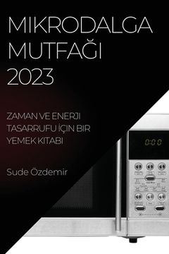 portada Mikrodalga Mutfağı 2023: Zaman ve Enerji Tasarrufu İçin Bir Yemek Kitabı (en Turco)